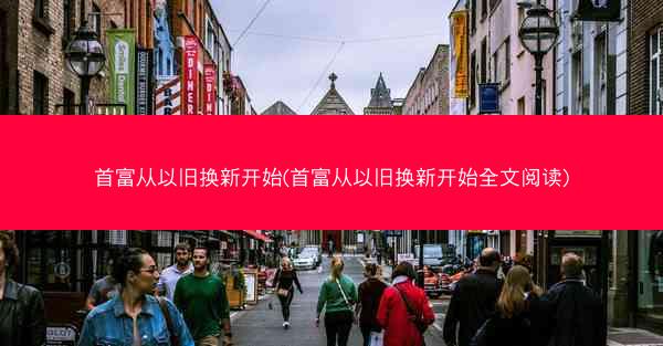 首富从以旧换新开始(首富从以旧换新开始全文阅读)