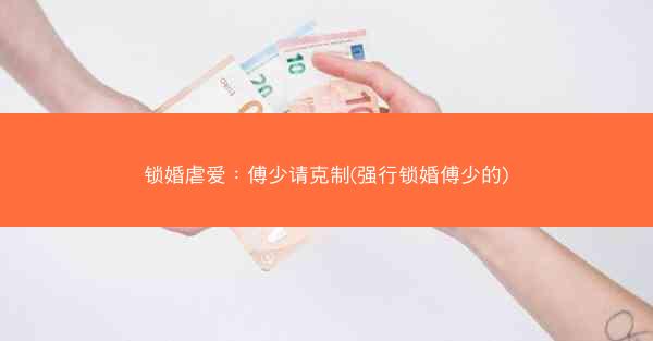 锁婚虐爱：傅少请克制(强行锁婚傅少的)