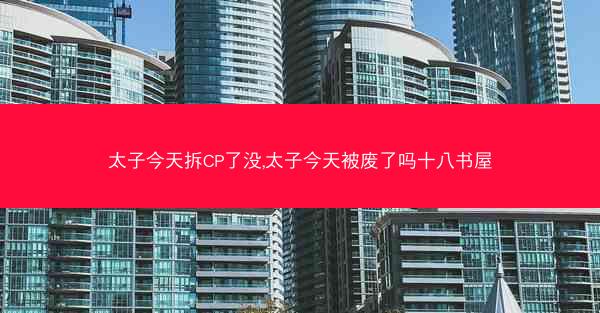 太子今天拆CP了没,太子今天被废了吗十八书屋