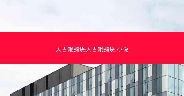 太古鲲鹏诀;太古鲲鹏诀 小说