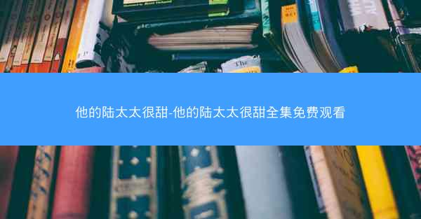 他的陆太太很甜-他的陆太太很甜全集免费观看