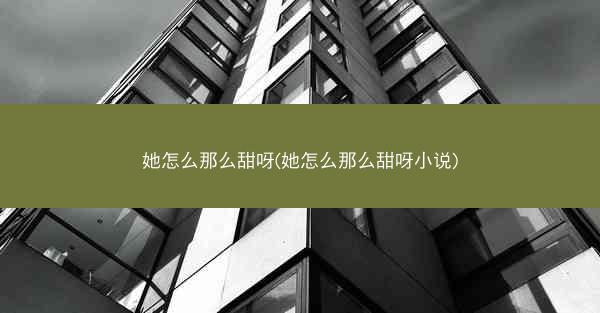 她怎么那么甜呀(她怎么那么甜呀小说)