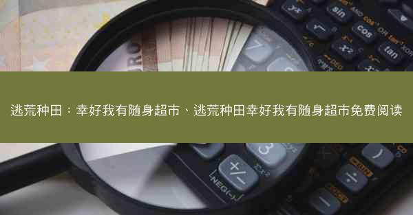 逃荒种田：幸好我有随身超市、逃荒种田幸好我有随身超市免费阅读