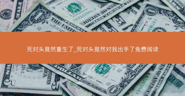 死对头竟然重生了_死对头竟然对我出手了免费阅读