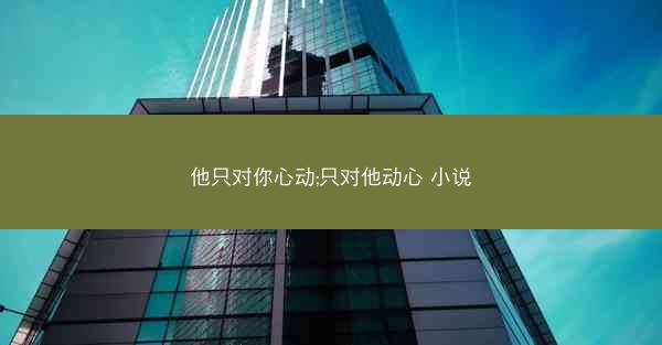 他只对你心动;只对他动心 小说