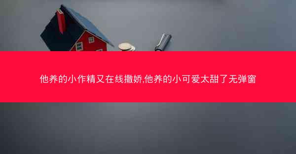 他养的小作精又在线撒娇,他养的小可爱太甜了无弹窗