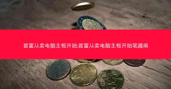 首富从卖电脑主板开始;首富从卖电脑主板开始笔趣阁