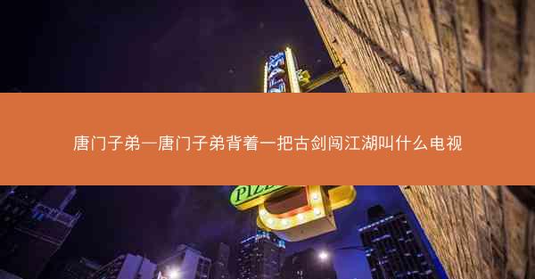 唐门子弟—唐门子弟背着一把古剑闯江湖叫什么电视