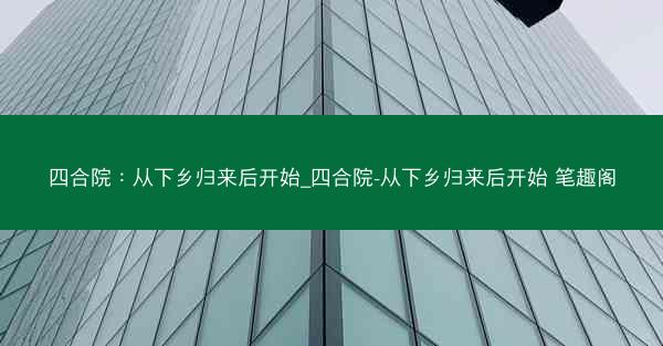 四合院：从下乡归来后开始_四合院-从下乡归来后开始 笔趣阁