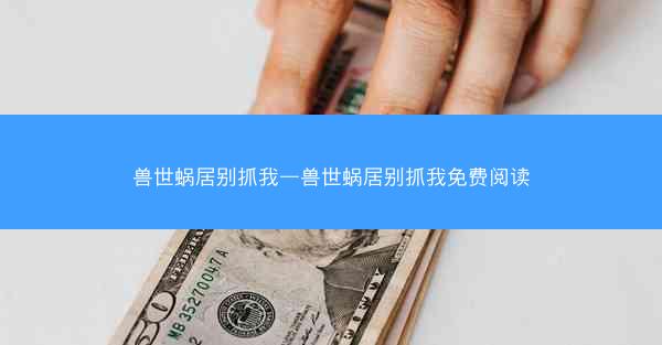 兽世蜗居别抓我—兽世蜗居别抓我免费阅读