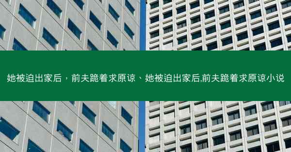 她被迫出家后，前夫跪着求原谅、她被迫出家后,前夫跪着求原谅小说