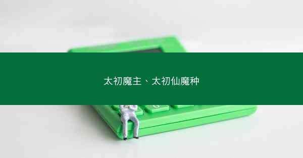 太初魔主、太初仙魔种
