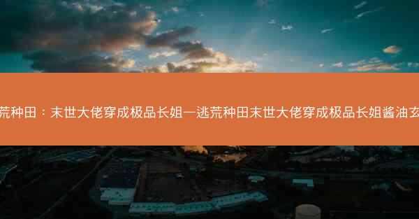 逃荒种田：末世大佬穿成极品长姐—逃荒种田末世大佬穿成极品长姐酱油玄珠