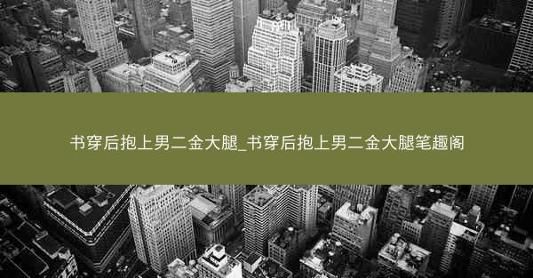 书穿后抱上男二金大腿_书穿后抱上男二金大腿笔趣阁