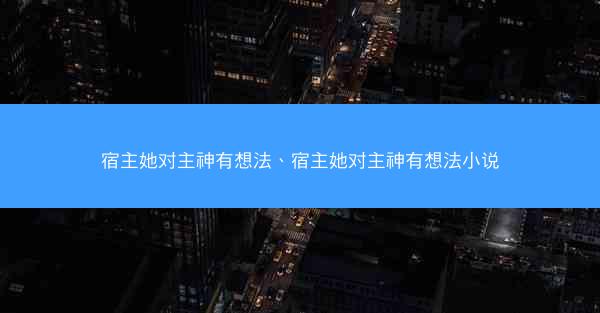 宿主她对主神有想法、宿主她对主神有想法小说