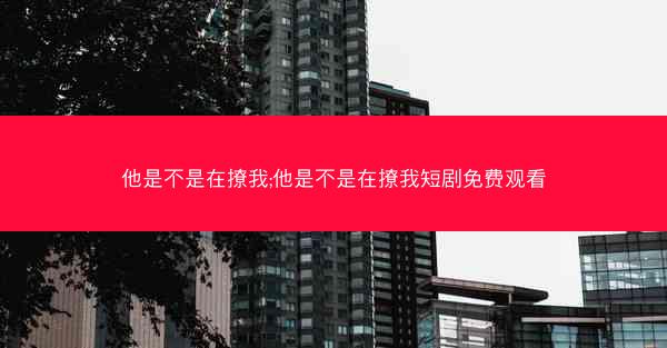 他是不是在撩我;他是不是在撩我短剧免费观看