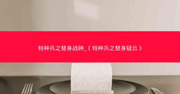 特种兵之替身战神_《特种兵之替身疑云》