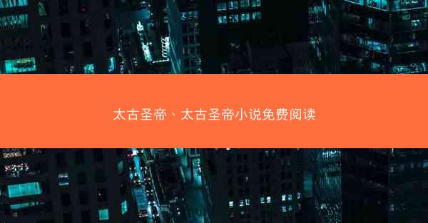 太古圣帝、太古圣帝小说免费阅读