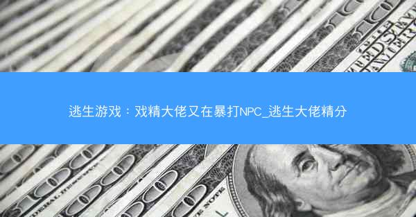 逃生游戏：戏精大佬又在暴打NPC_逃生大佬精分
