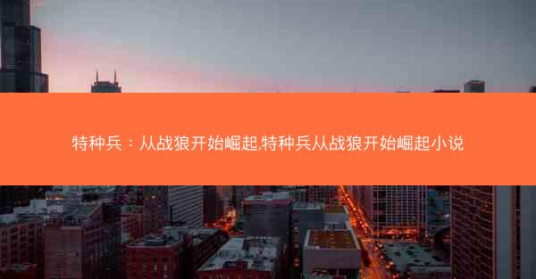 特种兵：从战狼开始崛起,特种兵从战狼开始崛起小说
