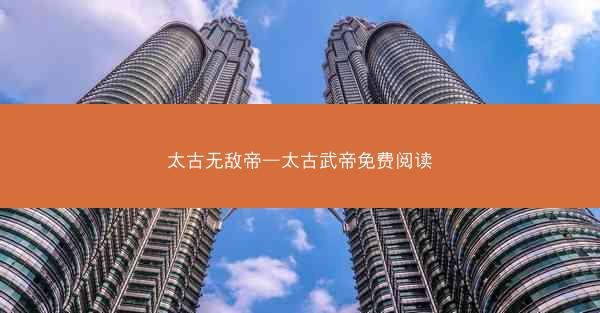 太古无敌帝—太古武帝免费阅读