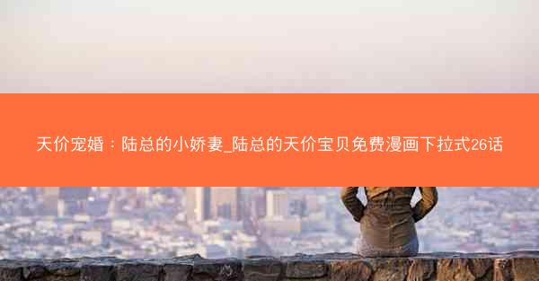 天价宠婚：陆总的小娇妻_陆总的天价宝贝免费漫画下拉式26话