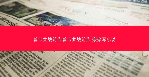 兽卡共战前传;兽卡共战前传 豪豪写小说