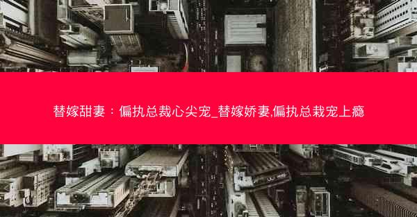 替嫁甜妻：偏执总裁心尖宠_替嫁娇妻,偏执总栽宠上瘾