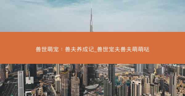 兽世萌宠：兽夫养成记_兽世宠夫兽夫萌萌哒