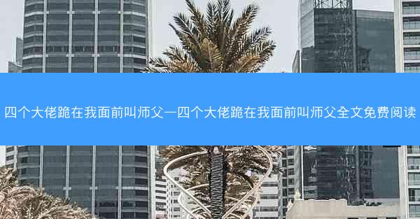 四个大佬跪在我面前叫师父—四个大佬跪在我面前叫师父全文免费阅读