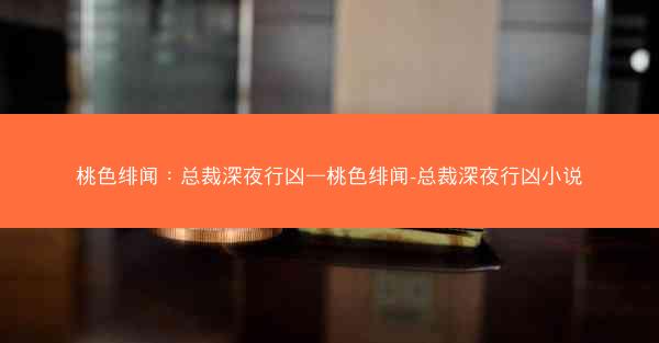 桃色绯闻：总裁深夜行凶—桃色绯闻-总裁深夜行凶小说