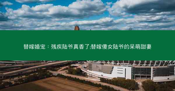 替嫁婚宠：残疾陆爷真香了;替嫁傻女陆爷的呆萌甜妻