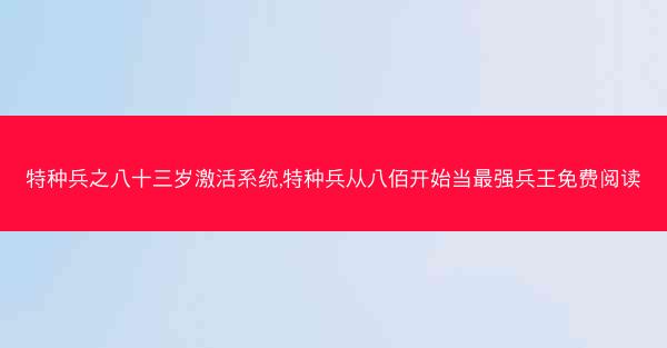 特种兵之八十三岁激活系统,特种兵从八佰开始当最强兵王免费阅读