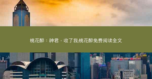桃花醉：神君，收了我;桃花醉免费阅读全文