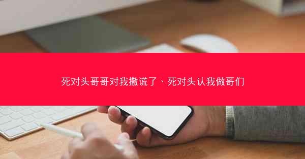 死对头哥哥对我撒谎了、死对头认我做哥们