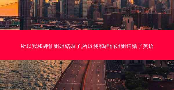 所以我和神仙姐姐结婚了,所以我和神仙姐姐结婚了英语