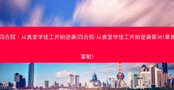 四合院：从食堂学徒工开始逆袭(四合院-从食堂学徒工开始逆袭第361章首富献)