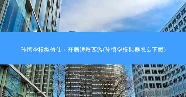 孙悟空模拟修仙，开局锤爆西游(孙悟空模拟器怎么下载)
