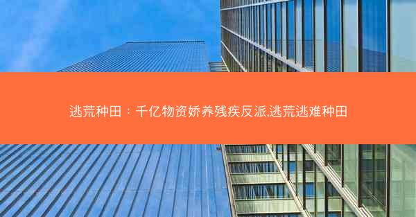逃荒种田：千亿物资娇养残疾反派,逃荒逃难种田