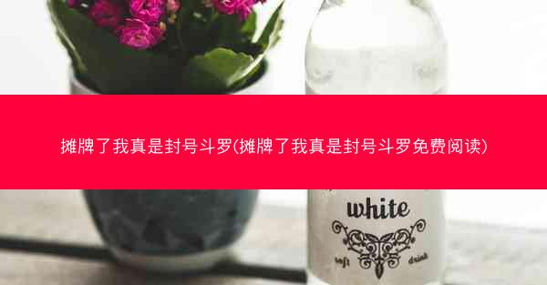 摊牌了我真是封号斗罗(摊牌了我真是封号斗罗免费阅读)