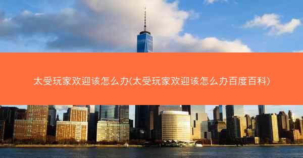 太受玩家欢迎该怎么办(太受玩家欢迎该怎么办百度百科)