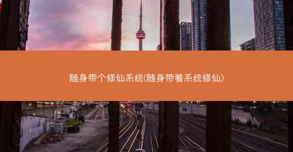 随身带个修仙系统(随身带着系统修仙)