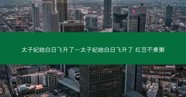 太子妃她白日飞升了—太子妃她白日飞升了 红豆不煮粥