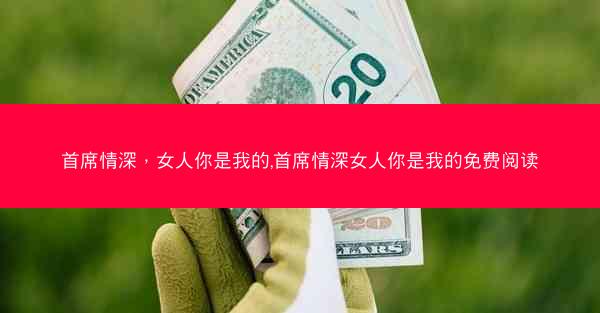 首席情深，女人你是我的,首席情深女人你是我的免费阅读