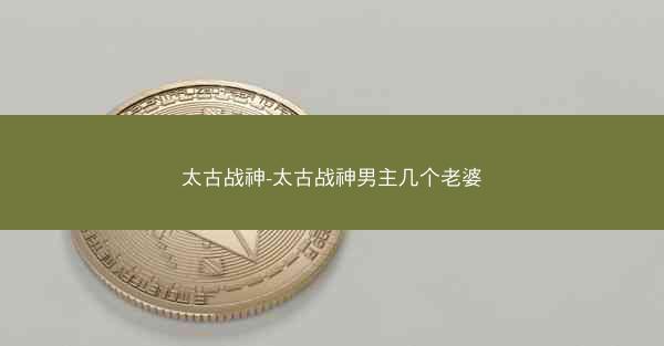 太古战神-太古战神男主几个老婆
