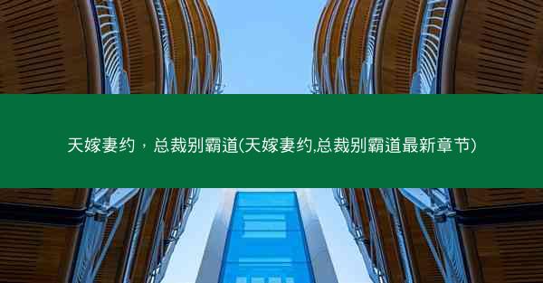 天嫁妻约，总裁别霸道(天嫁妻约,总裁别霸道最新章节)