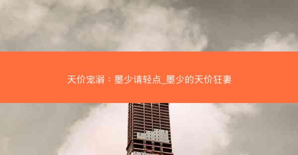 天价宠溺：墨少请轻点_墨少的天价狂妻