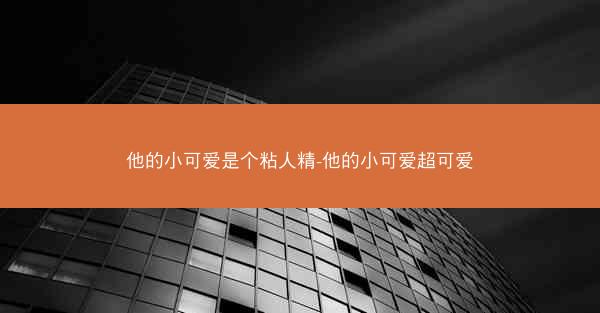 他的小可爱是个粘人精-他的小可爱超可爱