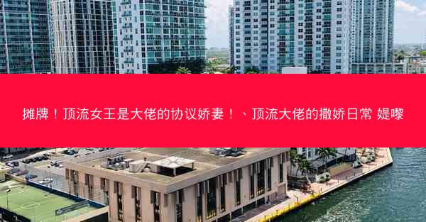 摊牌！顶流女王是大佬的协议娇妻！、顶流大佬的撒娇日常 媞嚟