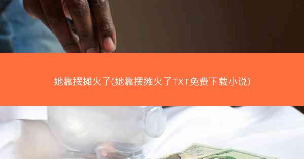 她靠摆摊火了(她靠摆摊火了TXT免费下载小说)
